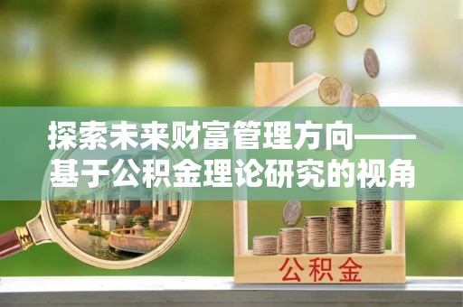 达孜探索未来财富管理方向——基于公积金理论研究的视角