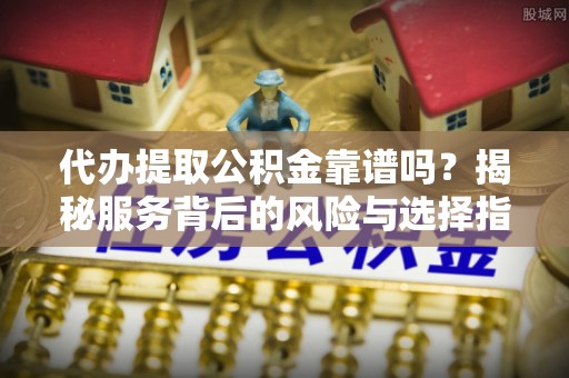 达孜代办提取公积金靠谱吗？揭秘服务背后的风险与选择指南