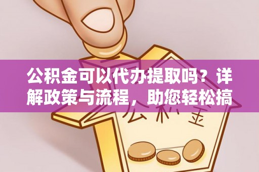 达孜公积金可以代办提取吗？详解政策与流程，助您轻松搞定！