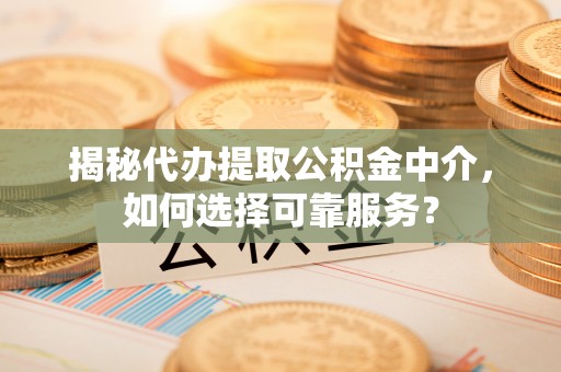 达孜揭秘代办提取公积金中介，如何选择可靠服务？