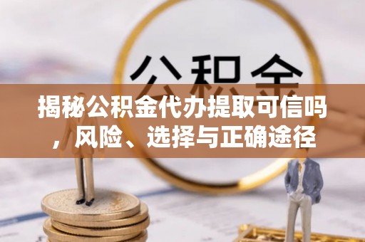 达孜揭秘公积金代办提取可信吗，风险、选择与正确途径