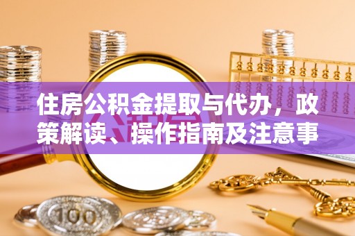 达孜住房公积金提取与代办，政策解读、操作指南及注意事项