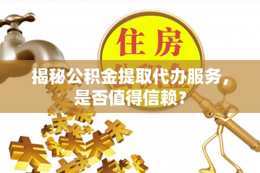达孜揭秘公积金提取代办服务，是否值得信赖？