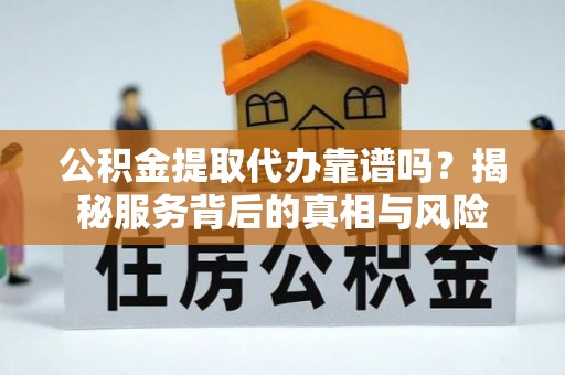 达孜公积金提取代办靠谱吗？揭秘服务背后的真相与风险