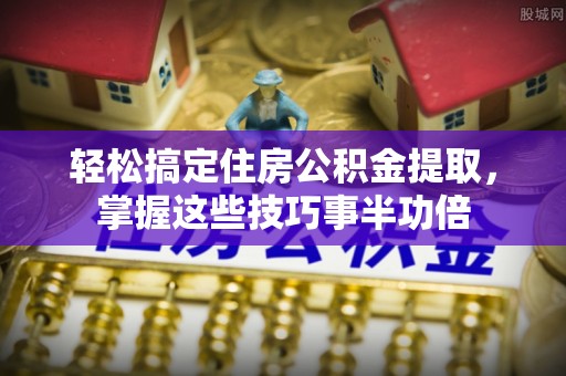 达孜轻松搞定住房公积金提取，掌握这些技巧事半功倍