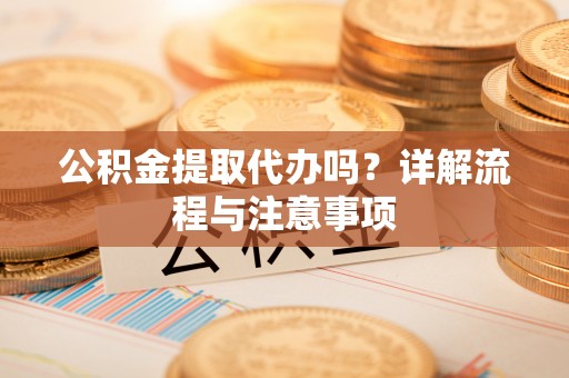 达孜公积金提取代办吗？详解流程与注意事项