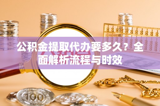 达孜公积金提取代办要多久？全面解析流程与时效