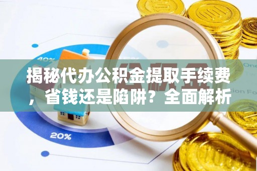 达孜揭秘代办公积金提取手续费，省钱还是陷阱？全面解析与避坑指南