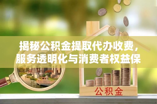 达孜揭秘公积金提取代办收费，服务透明化与消费者权益保障