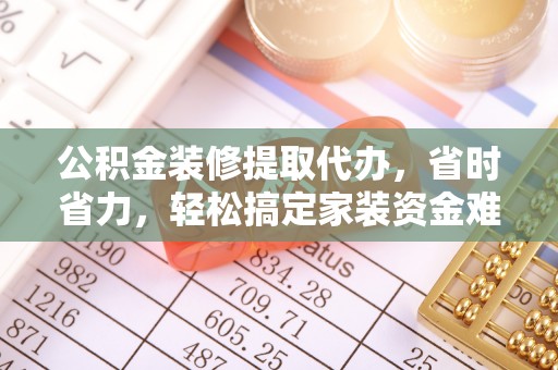 达孜公积金装修提取代办，省时省力，轻松搞定家装资金难题