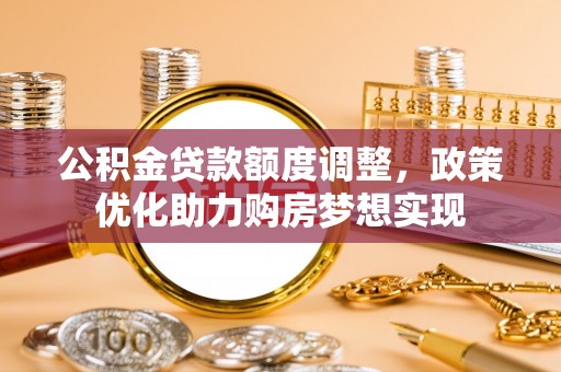 达孜公积金贷款额度调整，政策优化助力购房梦想实现