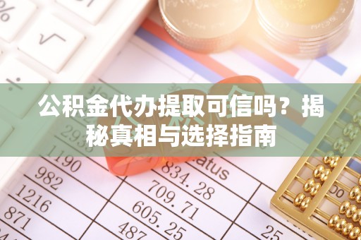 达孜公积金代办提取可信吗？揭秘真相与选择指南