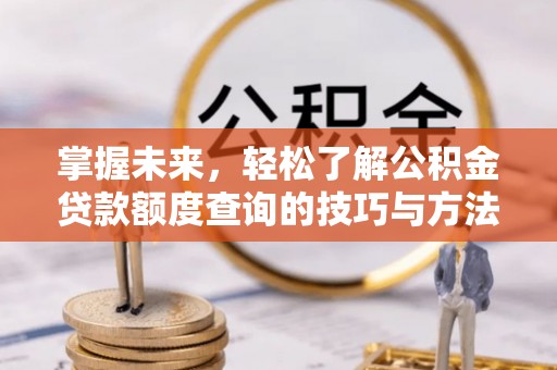达孜掌握未来，轻松了解公积金贷款额度查询的技巧与方法