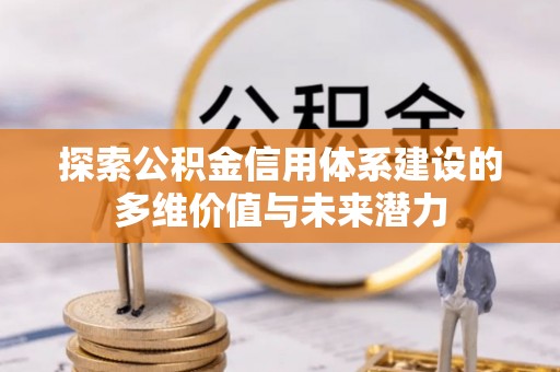 达孜探索公积金信用体系建设的多维价值与未来潜力