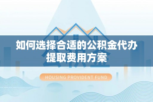 达孜如何选择合适的公积金代办提取费用方案