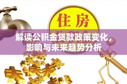 达孜解读公积金贷款政策变化，影响与未来趋势分析