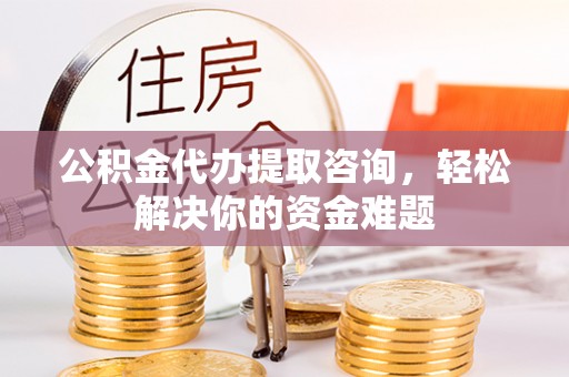 达孜公积金代办提取咨询，轻松解决你的资金难题