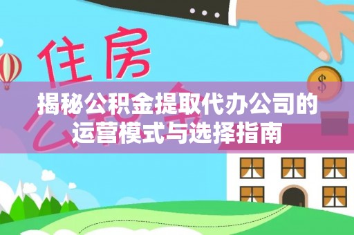 达孜揭秘公积金提取代办公司的运营模式与选择指南