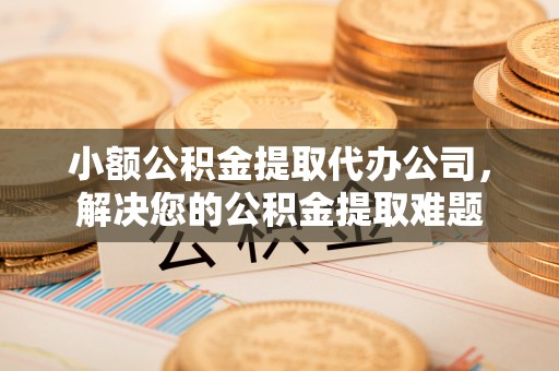 达孜小额公积金提取代办公司，解决您的公积金提取难题