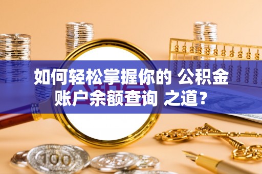 达孜如何轻松掌握你的 公积金账户余额查询 之道？