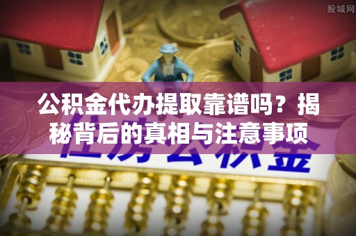 达孜公积金代办提取靠谱吗？揭秘背后的真相与注意事项