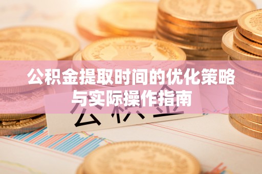 达孜公积金提取时间的优化策略与实际操作指南
