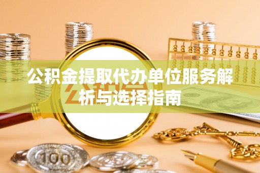 达孜公积金提取代办单位服务解析与选择指南