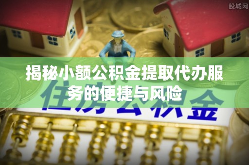 达孜揭秘小额公积金提取代办服务的便捷与风险