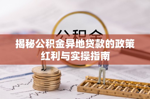 达孜揭秘公积金异地贷款的政策红利与实操指南