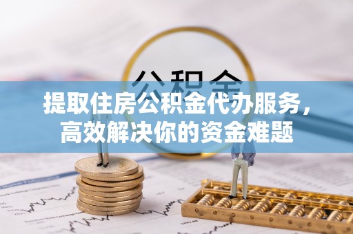达孜提取住房公积金代办服务，高效解决你的资金难题