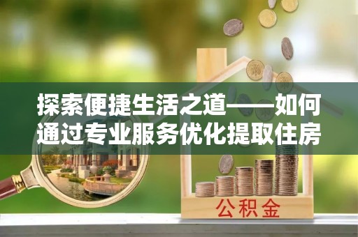 达孜探索便捷生活之道——如何通过专业服务优化提取住房公积金代办体验
