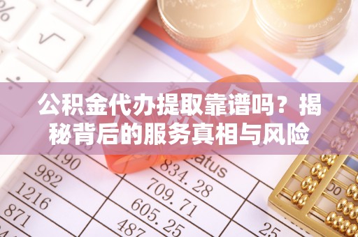 达孜公积金代办提取靠谱吗？揭秘背后的服务真相与风险