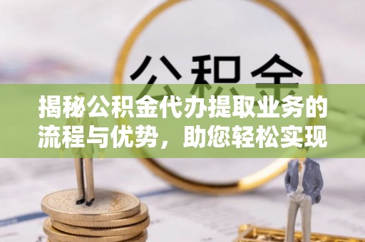 达孜揭秘公积金代办提取业务的流程与优势，助您轻松实现资金利用最大化