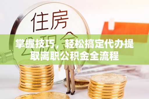 达孜掌握技巧，轻松搞定代办提取离职公积金全流程