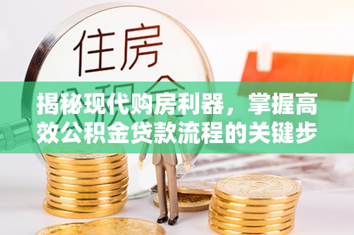 达孜揭秘现代购房利器，掌握高效公积金贷款流程的关键步骤