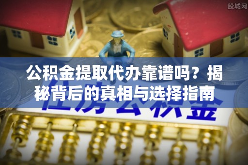 达孜公积金提取代办靠谱吗？揭秘背后的真相与选择指南
