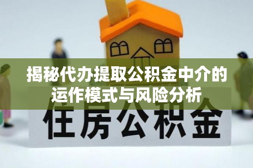 达孜揭秘代办提取公积金中介的运作模式与风险分析