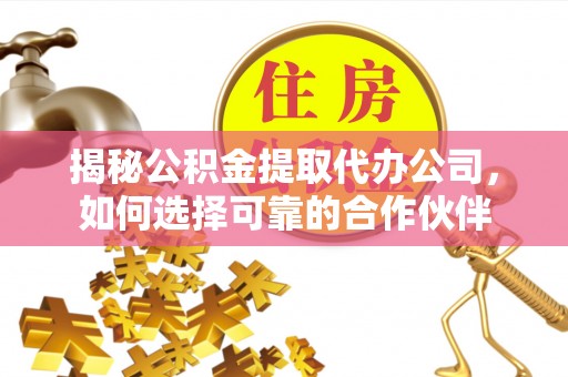 达孜揭秘公积金提取代办公司，如何选择可靠的合作伙伴