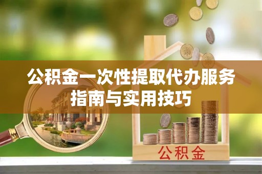 达孜公积金一次性提取代办服务指南与实用技巧