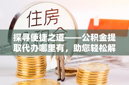 达孜探寻便捷之道——公积金提取代办哪里有，助您轻松解决资金难题