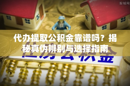 达孜代办提取公积金靠谱吗？揭秘真伪辨别与选择指南