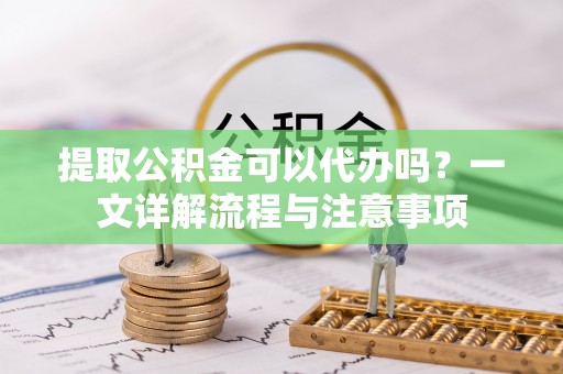 达孜提取公积金可以代办吗？一文详解流程与注意事项