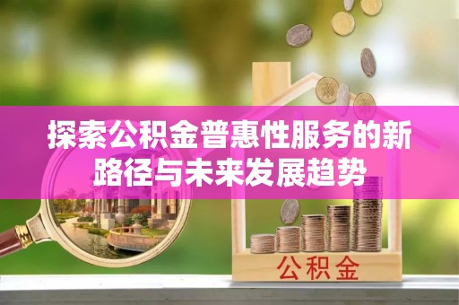 达孜探索公积金普惠性服务的新路径与未来发展趋势