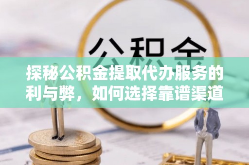 达孜探秘公积金提取代办服务的利与弊，如何选择靠谱渠道？