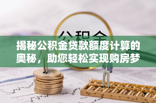 达孜揭秘公积金贷款额度计算的奥秘，助您轻松实现购房梦想