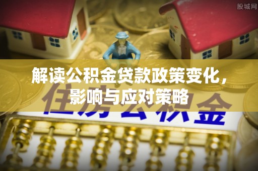 达孜解读公积金贷款政策变化，影响与应对策略