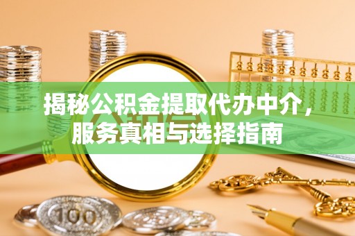 达孜揭秘公积金提取代办中介，服务真相与选择指南