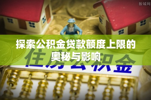 达孜探索公积金贷款额度上限的奥秘与影响