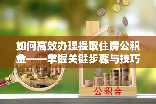 达孜如何高效办理提取住房公积金——掌握关键步骤与技巧
