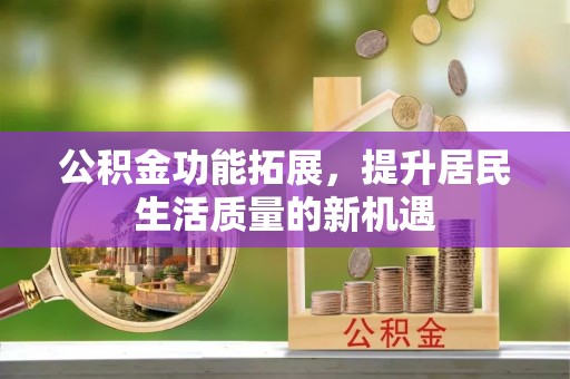 达孜公积金功能拓展，提升居民生活质量的新机遇